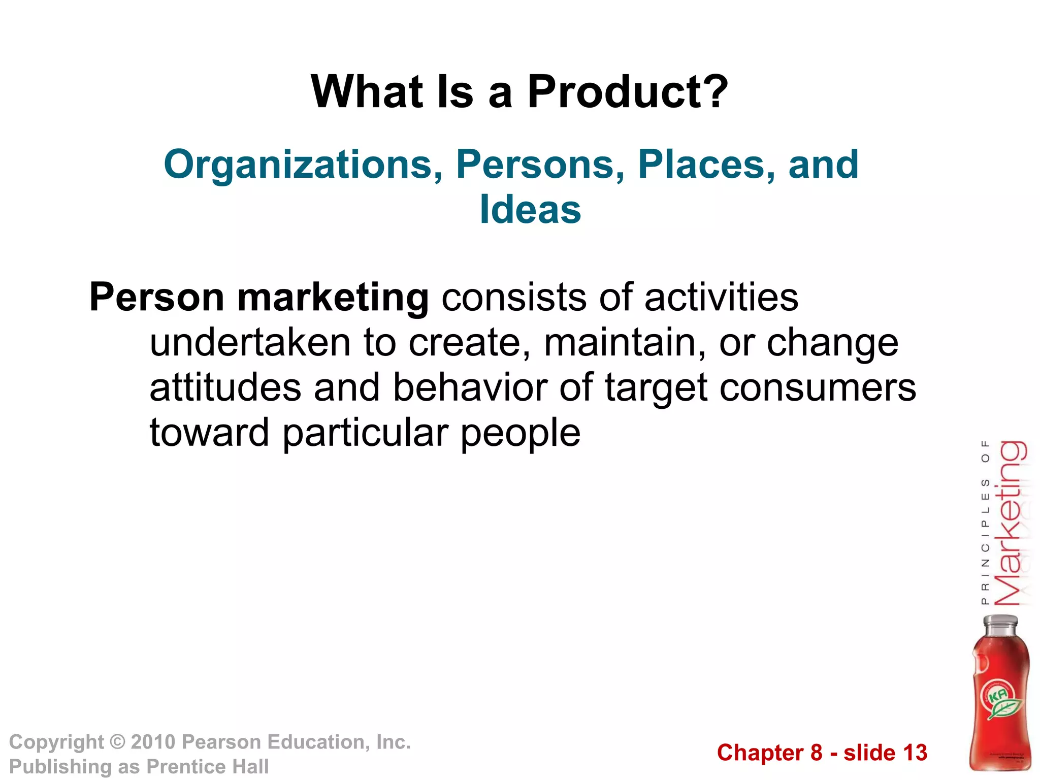 What Is a Product? Person marketing  consists of activities undertaken to create, maintain, or change attitudes and behavior of target consumers toward particular people Organizations, Persons, Places, and Ideas 