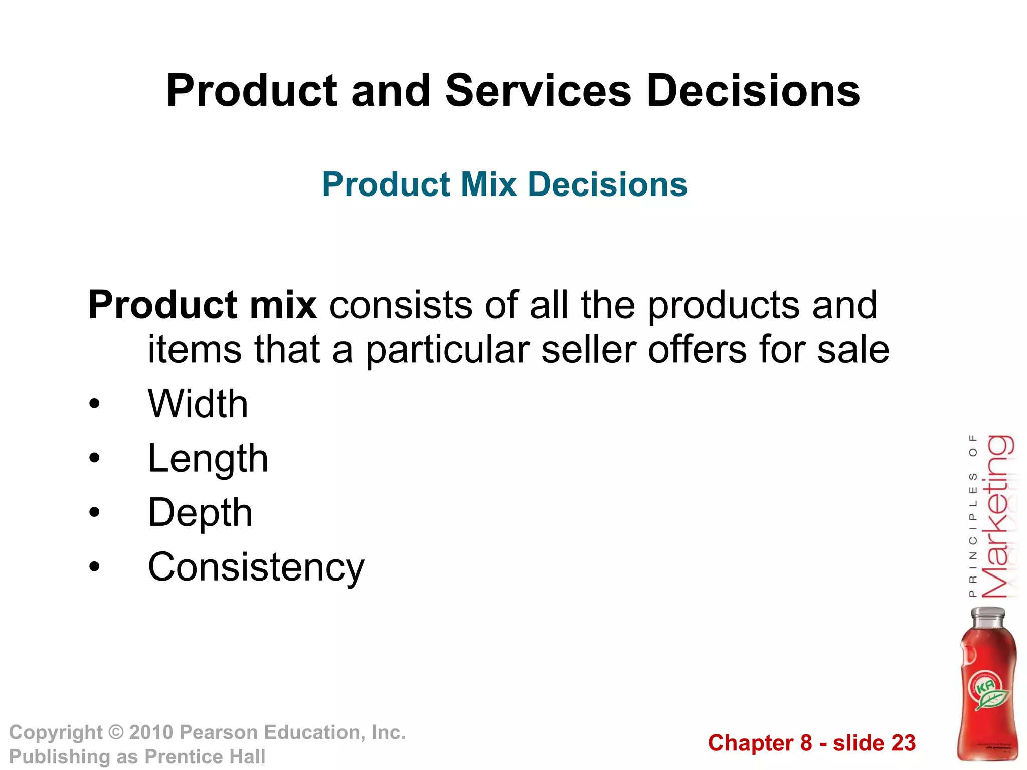 Product and Services Decisions Product mix  consists of all the products and items that a particular seller offers for sale Width Length Depth Consistency Product Mix Decisions 
