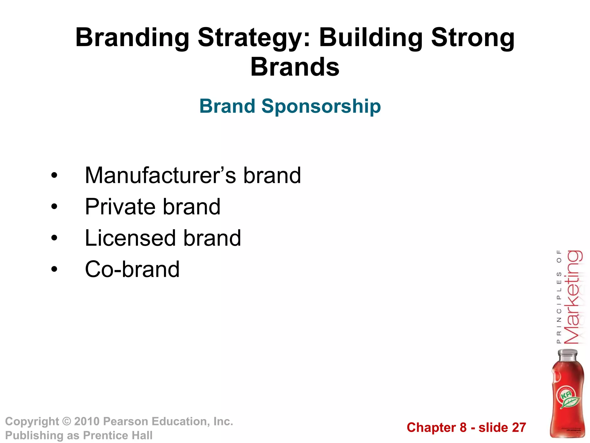 Branding Strategy: Building Strong Brands Manufacturer’s brand Private brand Licensed brand Co-brand Brand Sponsorship 