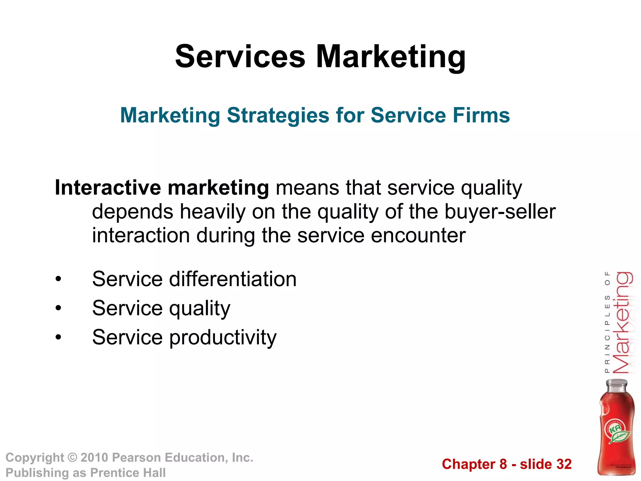 Services Marketing Interactive marketing  means that service quality depends heavily on the quality of the buyer-seller interaction during the service encounter Service differentiation Service quality Service productivity Marketing Strategies for Service Firms 