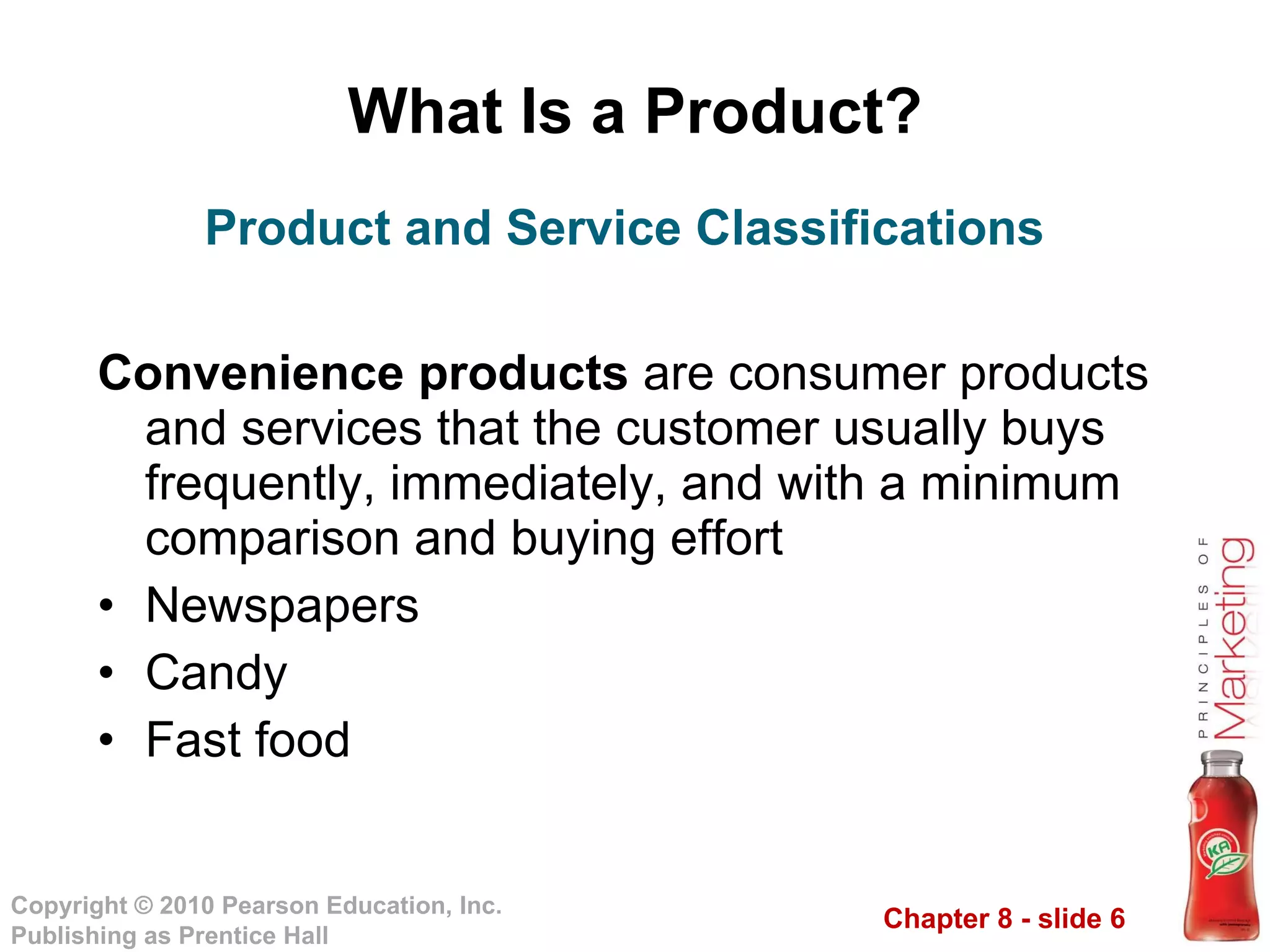 What Is a Product? Convenience products  are consumer products and services that the customer usually buys frequently, immediately, and with a minimum comparison and buying effort Newspapers Candy Fast food Product and Service Classifications 