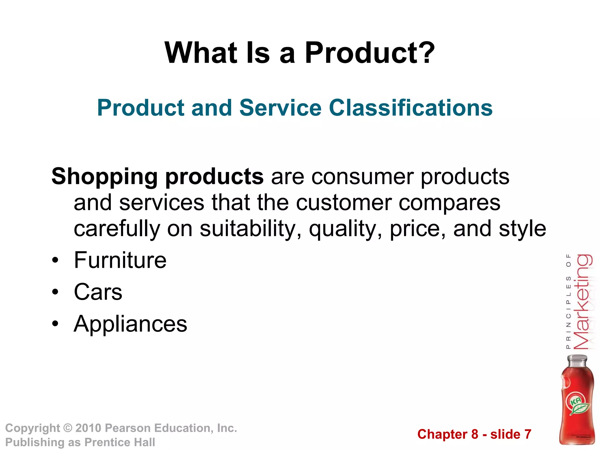 What Is a Product? Shopping products  are consumer products and services that the customer compares carefully on suitability, quality, price, and style Furniture Cars Appliances Product and Service Classifications 