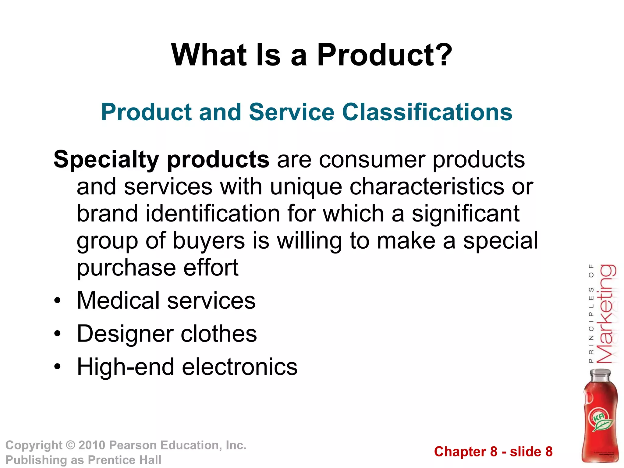 What Is a Product? Specialty products  are consumer products and services with unique characteristics or brand identification for which a significant group of buyers is willing to make a special purchase effort Medical services Designer clothes High-end electronics Product and Service Classifications 