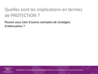 Guidelines for Integrating Gender-based Violence Interventions in Humanitarian Action
Quelles sont les implications en termes
de PROTECTION ?
Pouvez-vous citer d'autres exemples de stratégies
d'atténuation ?