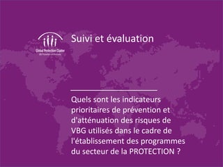 Suivi et évaluation
Quels sont les indicateurs
prioritaires de prévention et
d'atténuation des risques de
VBG utilisés dans le cadre de
l'établissement des programmes
du secteur de la PROTECTION ?