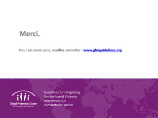 Guidelines for Integrating
Gender-based Violence
Interventions in
Humanitarian Action
Merci.
Pour en savoir plus, veuillez consulter : www.gbvguidelines.org