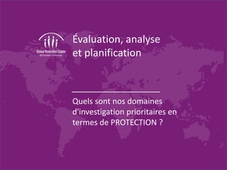 Évaluation, analyse
et planification
Quels sont nos domaines
d'investigation prioritaires en
termes de PROTECTION ?