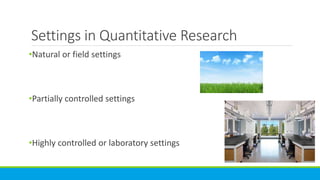 Settings in Quantitative Research
•Natural or field settings
•Partially controlled settings
•Highly controlled or laboratory settings
 