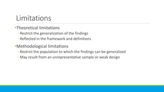 Limitations
•Theoretical limitations
◦ Restrict the generalization of the findings
◦ Reflected in the framework and definitions
•Methodological limitations
◦ Restrict the population to which the findings can be generalized
◦ May result from an unrepresentative sample or weak design
 