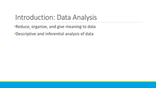 Introduction: Data Analysis
•Reduce, organize, and give meaning to data
•Descriptive and inferential analysis of data
 