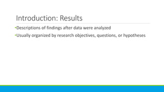Introduction: Results
•Descriptions of findings after data were analyzed
•Usually organized by research objectives, questions, or hypotheses
 