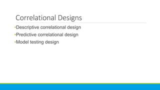 Correlational Designs
•Descriptive correlational design
•Predictive correlational design
•Model testing design
 