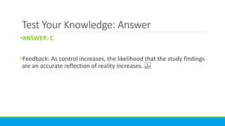 Test Your Knowledge: Answer
•ANSWER: C
•Feedback: As control increases, the likelihood that the study findings
are an accurate reflection of reality increases.
 