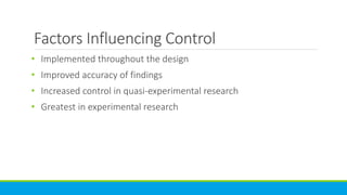 Factors Influencing Control
• Implemented throughout the design
• Improved accuracy of findings
• Increased control in quasi-experimental research
• Greatest in experimental research
 