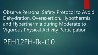 Observe Personal Safety Protocol to Avoid
Dehydration, Overexertion, Hypothermia
and Hyperthermia during Moderate to
Vigorous Physical Activity Participation
PEH12FH-Ik-t10
 