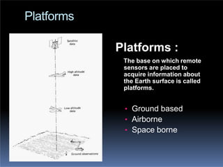 Platforms
Platforms :
The base on which remote
sensors are placed to
acquire information about
the Earth surface is called
platforms.
• Ground based
• Airborne
• Space borne
 