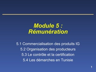 1
5.1 Commercialisation des produits IG
5.2 Organisation des producteurs
5.3 Le contrôle et la certification
5.4 Les démarches en Tunisie
Module 5 :
Rémunération
 
