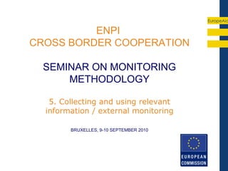 EuropeAid

          ENPI
CROSS BORDER COOPERATION

  SEMINAR ON MONITORING
      METHODOLOGY

   5. Collecting and using relevant
  information / external monitoring

        BRUXELLES, 9-10 SEPTEMBER 2010
 