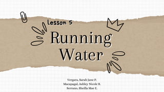 Running
Running
Water
Water
lesson 5
lesson 5
Vergara, Sarah Jane P.
Macapagal, Ashley Nicole B.
Serrano, Sheilla Mae E.
 