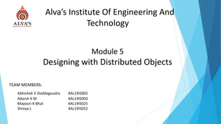 Alva’s Institute Of Engineering And
Technology
TEAM MEMBERS:
Abhishek V Doddagoudra 4AL19IS002
Adarsh K M 4AL19IS003
Mayoori K Bhat 4AL19IS025
Shreya L 4AL19IS052
Module 5
Designing with Distributed Objects
 