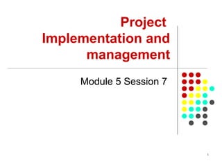 1
Project
Implementation and
management
Module 5 Session 7
 