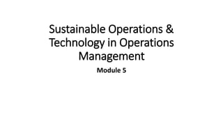 Sustainable Operations &
Technology in Operations
Management
Module 5
 