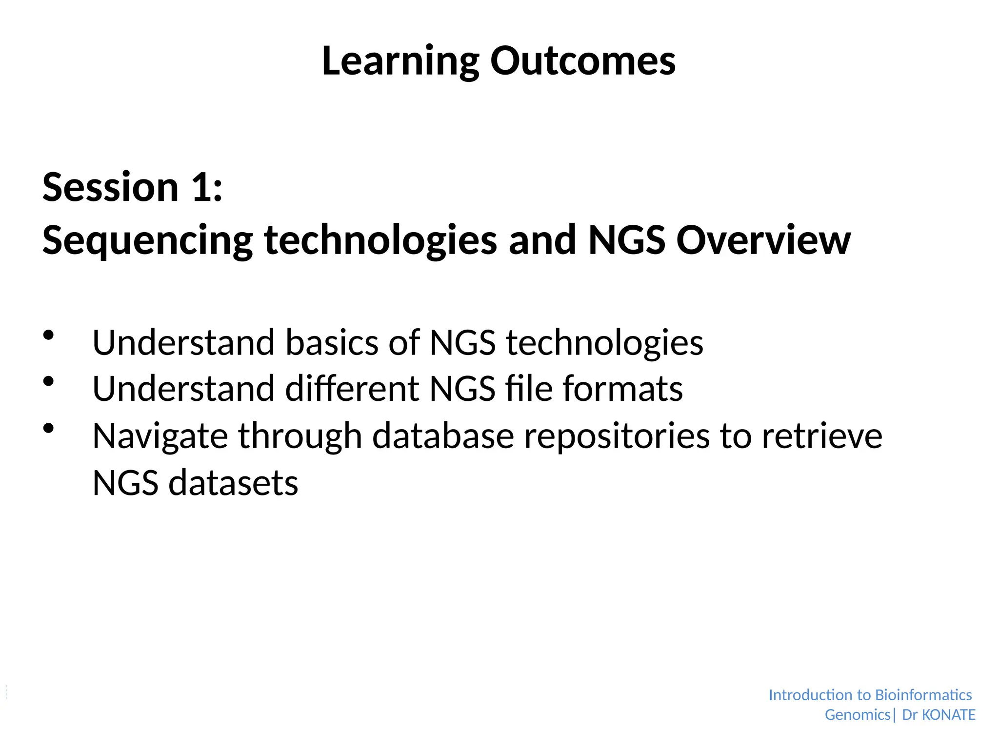 Learning Outcomes
Session 1:
Sequencing technologies and NGS Overview
 Understand basics of NGS technologies
 Understand different NGS file formats
 Navigate through database repositories to retrieve
NGS datasets
Introduction to Bioinformatics
Genomics| Dr KONATE
 
