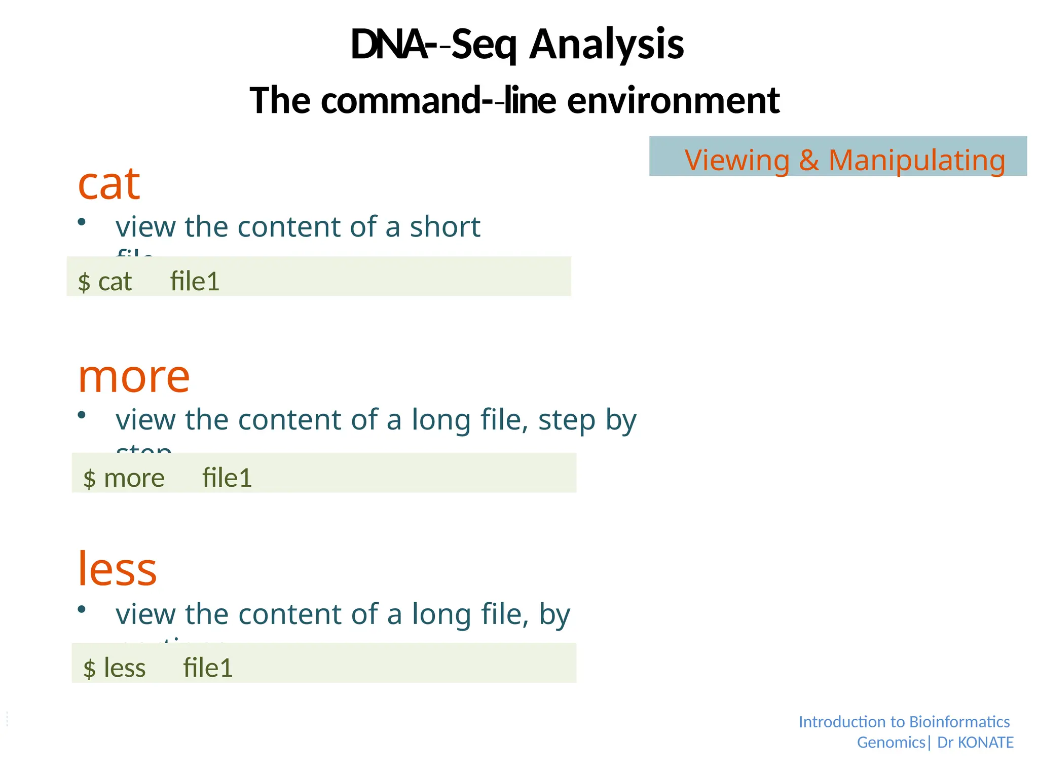 cat
 view the content of a short
file
Introduction to Bioinformatics
Genomics| Dr KONATE
more
 view the content of a long file, step by
step
less
 view the content of a long file, by
portions
$ cat file1
$ more file1
$ less file1
DNA-­Seq
‐ Analysis
The command-­line
‐ environment
Viewing & Manipulating
 