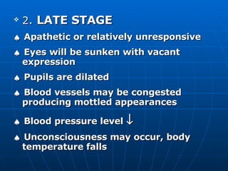 2 .  LATE STAGE    Apathetic or relatively unresponsive    Eyes will be sunken with vacant expression    Pupils are dilated    Blood vessels may be congested producing mottled appearances    Blood pressure level      Unconsciousness may occur, body temperature falls 