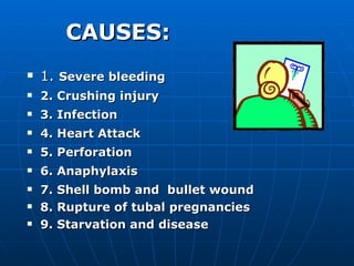 CAUSES: 1.  Severe bleeding 2. Crushing injury 3. Infection 4. Heart Attack 5. Perforation 6. Anaphylaxis 7. Shell bomb and  bullet wound 8. Rupture of tubal pregnancies 9. Starvation and disease 