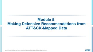 Module 5:
Making Defensive Recommendations from
ATT&CK-Mapped Data
©2019 The MITRE Corporation. ALL RIGHTS RESERVED Approved for public release. Distribution unlimited 19-01075-15.
 