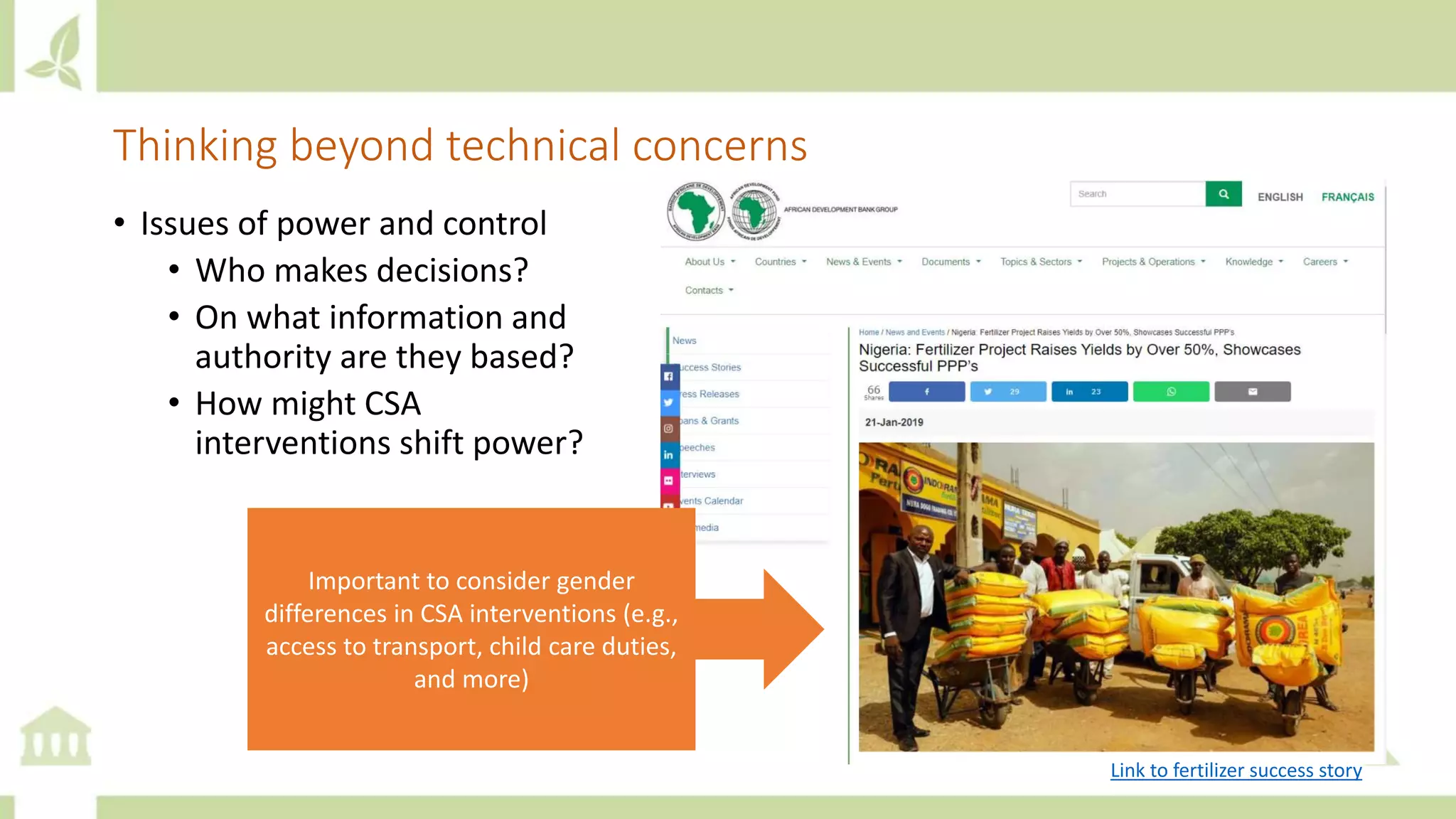 Thinking beyond technical concerns
• Issues of power and control
• Who makes decisions?
• On what information and
authority are they based?
• How might CSA
interventions shift power?
Important to consider gender
differences in CSA interventions (e.g.,
access to transport, child care duties,
and more)
Link to fertilizer success story
 