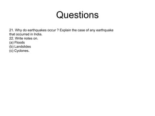 Questions
21. Why do earthquakes occur ? Explain the case of any earthquake
that occurred in India.
22. Write notes on.
(a) Floods
(b) Landslides
(c) Cyclones.
 