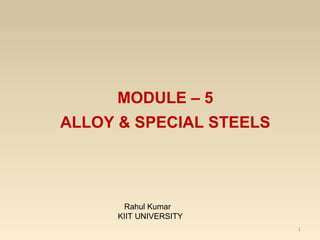 1 
MODULE – 5 
ALLOY & SPECIAL STEELS 
Rahul Kumar 
KIIT UNIVERSITY 
 