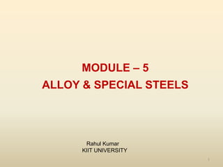 1
MODULE – 5
ALLOY & SPECIAL STEELS
Rahul Kumar
KIIT UNIVERSITY
 