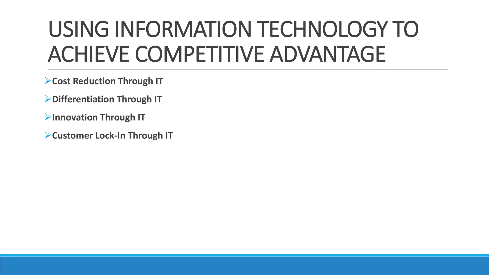 USING INFORMATION TECHNOLOGY TO
ACHIEVE COMPETITIVE ADVANTAGE
Cost Reduction Through IT
Differentiation Through IT
Innovation Through IT
Customer Lock-In Through IT
 