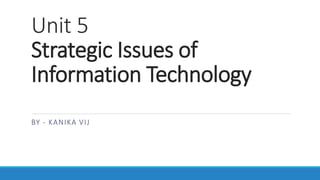 Unit 5
Strategic Issues of
Information Technology
BY - KANIKA VIJ
 