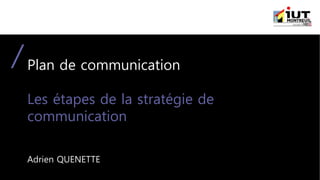 Plan de communication
Les étapes de la stratégie de
communication
Adrien QUENETTE
 