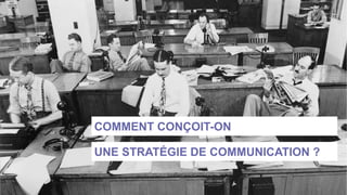 COMMENT CONÇOIT-ON
UNE STRATÉGIE DE COMMUNICATION ?
 