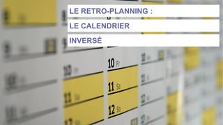 LE RETRO-PLANNING :
LE CALENDRIER
INVERSÉ
 