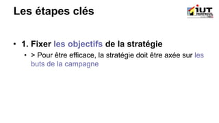 Les étapes clés
• 1. Fixer les objectifs de la stratégie
• > Pour être efficace, la stratégie doit être axée sur les
buts de la campagne
 