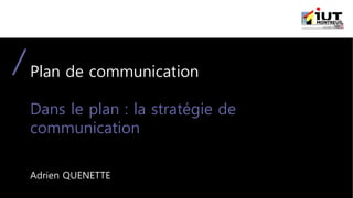 Plan de communication
Dans le plan : la stratégie de
communication
Adrien QUENETTE
 
