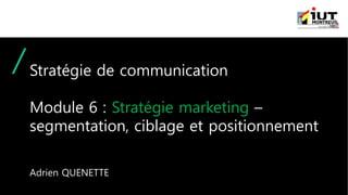 Stratégie de communication
Module 6 : Stratégie marketing –
segmentation, ciblage et positionnement
Adrien QUENETTE
 