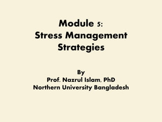 Module 5:
Stress Management
Strategies
By
Prof. Nazrul Islam, PhD
Northern University Bangladesh
 