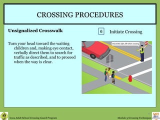 CROSSING PROCEDURES Unsignalized Crosswalk Turn your head toward the waiting children and, making eye contact, verbally direct them to search for traffic as described, and to proceed when the way is clear.  6 Initiate Crossing 