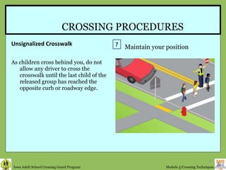 CROSSING PROCEDURES Unsignalized Crosswalk As children cross behind you, do not allow any driver to cross the crosswalk until the last child of the released group has reached the opposite curb or roadway edge.  7 Maintain your position 