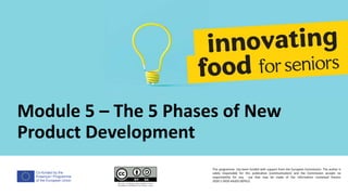 Co-funded by the
Erasmus+ Programme
of the European Union
Module 5 – The 5 Phases of New
Product Development
This programme has been funded with support from the European Commission. The author is
solely responsible for this publication (communication) and the Commission accepts no
responsibility for any use that may be made of the information contained therein
2020-1-DE02-KA202-007612
 