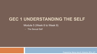 GEC 1 UNDERSTANDING THE SELF
Module 5 (Week 8 to Week 9)
 The Sexual Self
Prepared by: Nancy Jane D. Victorino, RPm, LPT
 