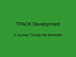 TPACK Development
A Journey Though the Semester

 