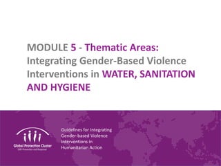 Guidelines for Integrating
Gender-based Violence
Interventions in
Humanitarian Action
MODULE 5 - Thematic Areas:
Integrating Gender-Based Violence
Interventions in WATER, SANITATION
AND HYGIENE
 